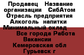 Продавец › Название организации ­ СибАтом › Отрасль предприятия ­ Алкоголь, напитки › Минимальный оклад ­ 16 000 - Все города Работа » Вакансии   . Кемеровская обл.,Гурьевск г.